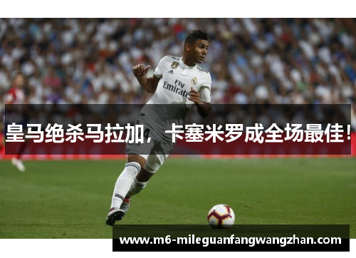 皇马绝杀马拉加，卡塞米罗成全场最佳！