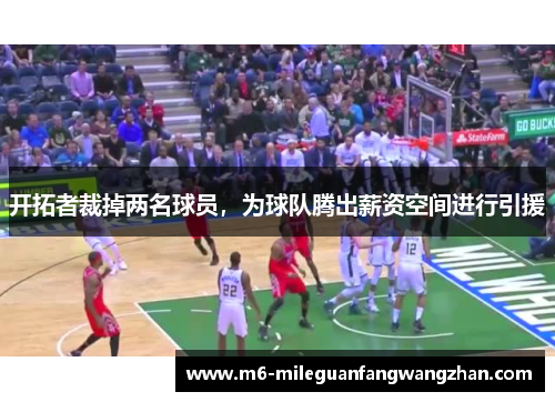开拓者裁掉两名球员，为球队腾出薪资空间进行引援