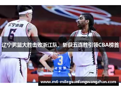 辽宁男篮大胜击败浙江队，斩获五连胜引领CBA榜首