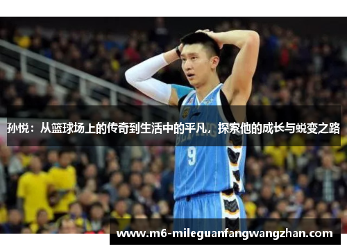 孙悦：从篮球场上的传奇到生活中的平凡，探索他的成长与蜕变之路