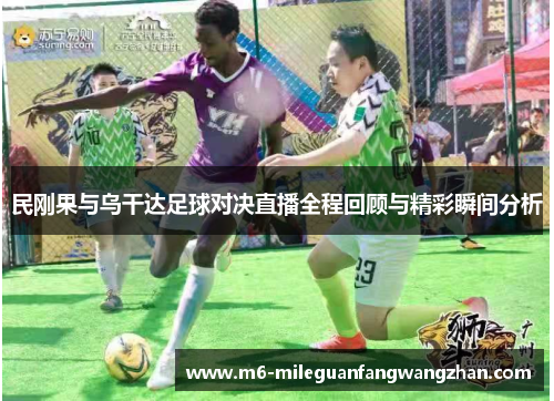 民刚果与乌干达足球对决直播全程回顾与精彩瞬间分析