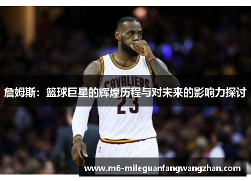 詹姆斯：篮球巨星的辉煌历程与对未来的影响力探讨