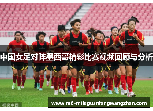 中国女足对阵墨西哥精彩比赛视频回顾与分析