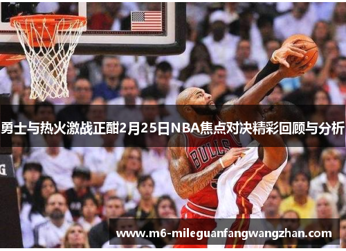 勇士与热火激战正酣2月25日NBA焦点对决精彩回顾与分析