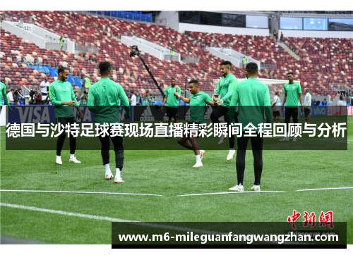 德国与沙特足球赛现场直播精彩瞬间全程回顾与分析