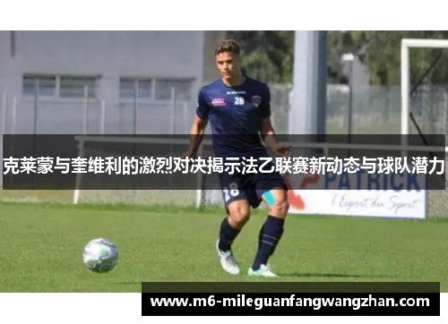 克莱蒙与奎维利的激烈对决揭示法乙联赛新动态与球队潜力